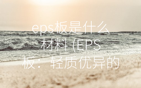 eps板是什么材料 (EPS板：轻质优异的建筑材料)