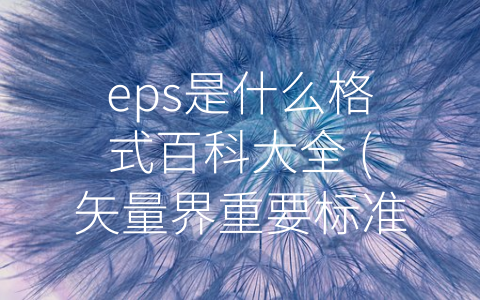 eps是什么格式百科大全 (矢量界重要标准之一——EPS格式百科全书)