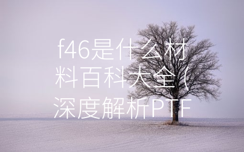 f46是什么材料百科大全 (深度解析PTFE材料——F46是什么材料？百科大全！)