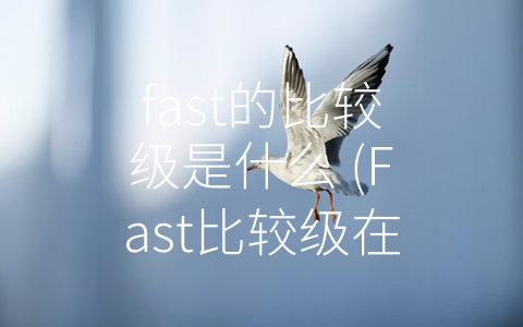 fast的比较级是什么 (Fast比较级在英语中的构成方法及运用)