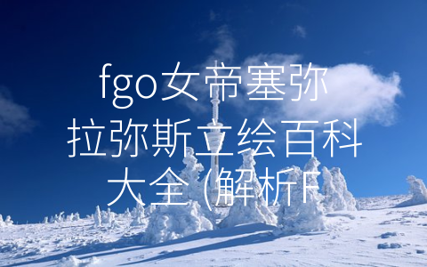 fgo女帝塞弥拉弥斯立绘百科大全 (解析FGO女帝塞弥拉弥斯的立绘风格与特点)