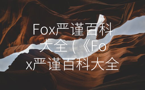 Fox严谨百科大全 (《Fox严谨百科大全》——权威知识库引领智慧生活)