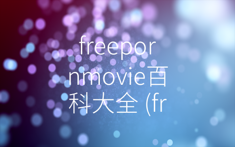 freepornmovie百科大全 (freepornmovie-让您尽享色情美好体验)