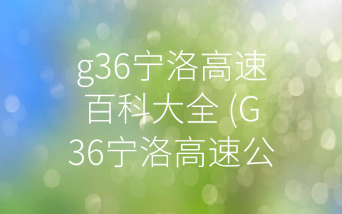 g36宁洛高速百科大全 (G36宁洛高速公路–江苏东部地区的重要窗口)