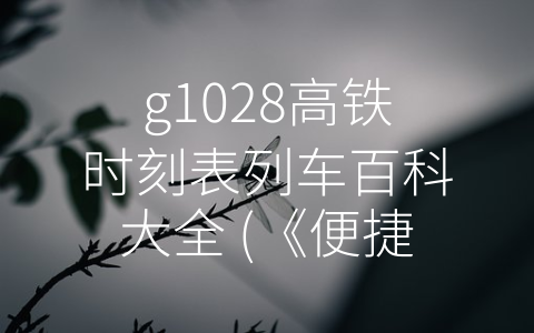 g1028高铁时刻表列车百科大全 (《便捷查询，方便出行——《G1028高铁时刻表列车百科大全》介绍》)