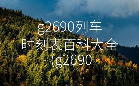 g2690列车时刻表百科大全 (g2690列车时刻表百科大全——旅游出行不可少的神器)