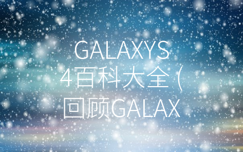 GALAXYS4百科大全 (回顾GALAXYS4：三星经典旗舰智能手机的性能与魅力)