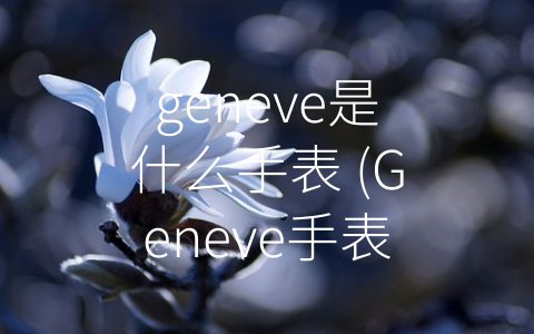 geneve是什么手表 (Geneve手表：瑞士制表技术精华的代表作)