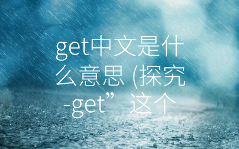 get中文是什么意思 (探究-get”这个英语单词的真正中文意义)