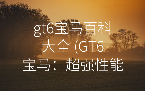 gt6宝马百科大全 (GT6宝马：超强性能与极致豪华的完美融合)