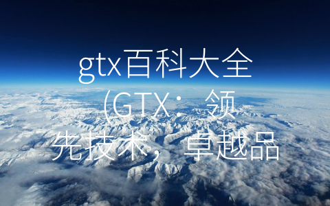 gtx百科大全 (GTX：领先技术，卓越品质)