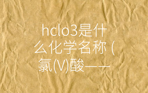 hclo3是什么化学名称 (氯(V)酸——强氧化剂的应用与特性)