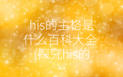 his的主格是什么百科大全 (探究his的主格是什么)