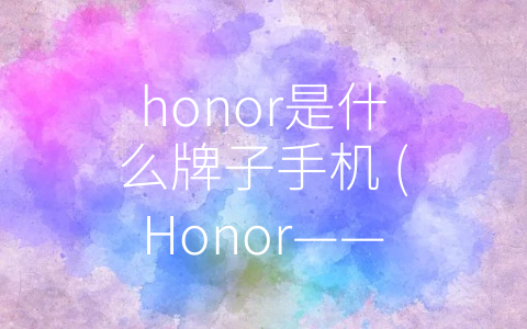 honor是什么牌子手机 (Honor——一款颇具性价比的新锐品牌)