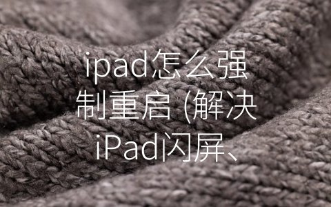 ipad怎么强制重启 (解决iPad闪屏、冻结问题的最直接有效方法——强制重启)