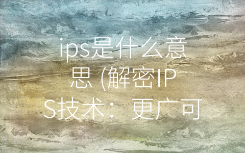 ips是什么意思 (解密IPS技术：更广可视角度和准确色彩表现的秘密)