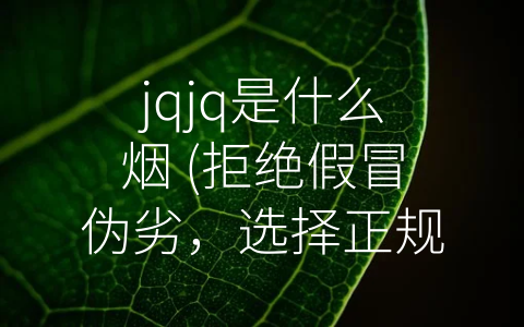 jqjq是什么烟 (拒绝假冒伪劣，选择正规渠道——深度解析jqjq烟的真相与安全性)