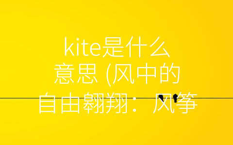 kite是什么意思 (风中的自由翱翔：风筝的多面文化价值)