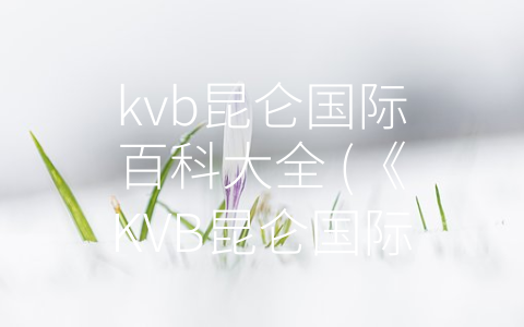 kvb昆仑国际百科大全 (《KVB昆仑国际百科大全：了解世界多彩知识，拓展视野的最佳工具》)