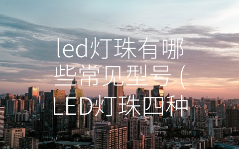 led灯珠有哪些常见型号 (LED灯珠四种常见型号介绍)