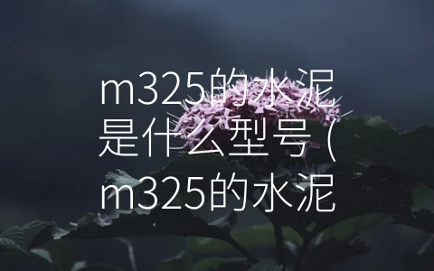 m325的水泥是什么型号 (m325的水泥是什么？ 详解m325水泥产品的特点和应用)