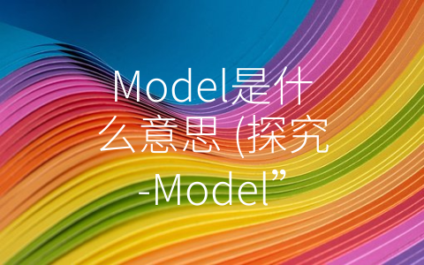 Model是什么意思 (探究-Model”的多重含义)