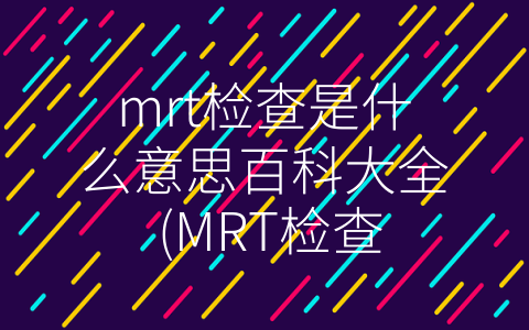 mrt检查是什么意思百科大全 (MRT检查：安全、高精度的医学诊断方法)