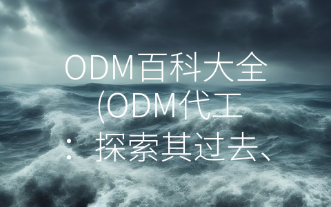 ODM百科大全 (ODM代工：探索其过去、现在和未来)