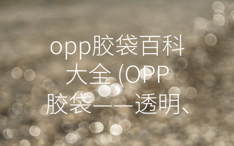 opp胶袋百科大全 (OPP胶袋——透明、柔软、耐磨损的多功能包装材料)