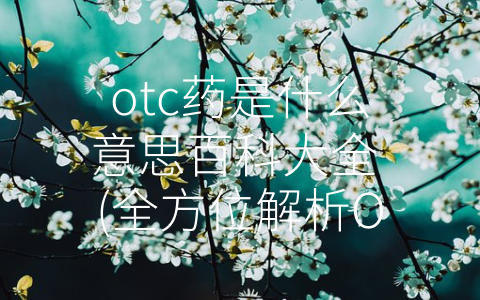 otc药是什么意思百科大全 (全方位解析OTC药：优点、缺点、选购和安全)