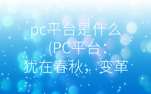 pc平台是什么 (PC平台：犹在春秋，变革与新机遇)