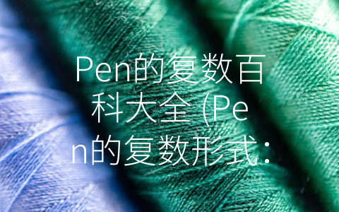 Pen的复数百科大全 (Pen的复数形式：Pens的深度解读)