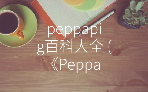 peppapig百科大全 (《Peppa Pig百科大全：解读背后的健康教育与成长之道》)