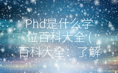 Phd是什么学位百科大全 (百科大全：了解PhD学位的一切)