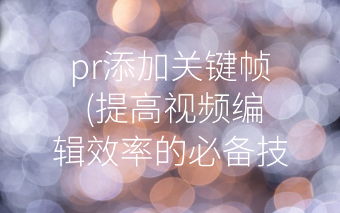 pr添加关键帧 (提高视频编辑效率的必备技巧——PR添加关键帧)