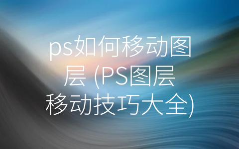 ps如何移动图层 (PS图层移动技巧大全)