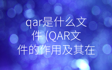 qar是什么文件 (QAR文件的作用及其在软件开发和测试中的应用)