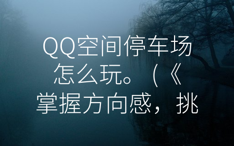 QQ空间停车场怎么玩。 (《掌握方向感，挑战极限，体验乐趣——QQ空间停车场游戏攻略》)