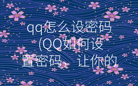 qq怎么设密码 (QQ如何设置密码，让你的账号更安全)