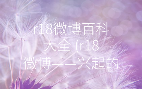 r18微博百科大全 (r18微博——兴起的新信息传播形式)