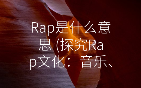 Rap是什么意思 (探究Rap文化：音乐、时尚与自我表达)