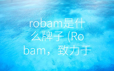 robam是什么牌子 (Robam，致力于厨房电器领域的卓越和创新)