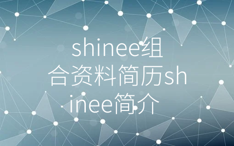 shinee组合资料简历shinee简介 (五颜六色的SHINee：韩国娱乐产业的代表性组合)