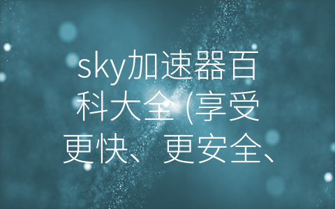 sky加速器百科大全 (享受更快、更安全、更灵活的网络体验——Sky加速器百科大全)