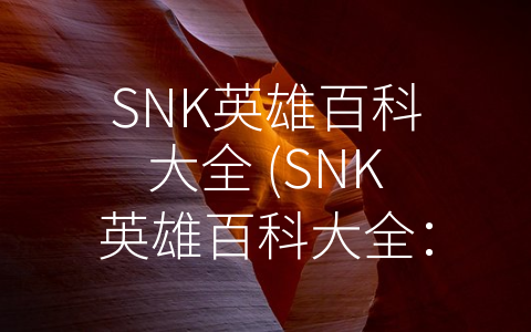 SNK英雄百科大全 (SNK英雄百科大全：探索SNK经典角色的故事与技能)