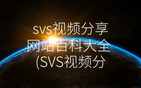 svs视频分享网站百科大全 (SVS视频分享网站：展示才华，分享快乐！)