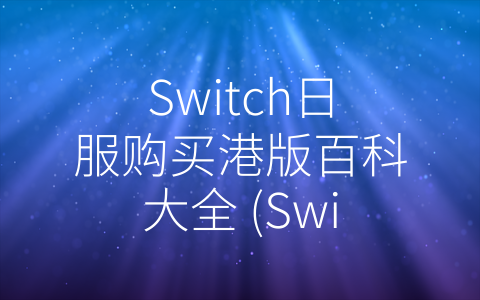 Switch日服购买港版百科大全 (Switch日服购买必读：港版Switch百科大全及市场分析)