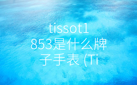 tissot1853是什么牌子手表 (Tissot1853：传承经典，融入现代的手表品牌)