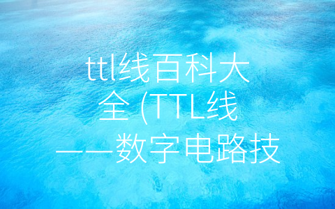 ttl线百科大全 (TTL线——数字电路技术的成熟代表)