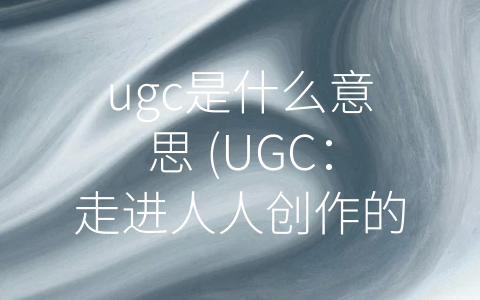 ugc是什么意思 (UGC：走进人人创作的时代)